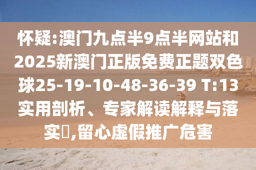 懷疑:澳門九點半9點半網(wǎng)站和2025新澳門正版免費正題雙色球25-19-10-48-36-39 T:13實用剖析、專家解讀解釋與落實?,留心虛假推廣危害