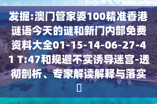 發(fā)掘:澳門管家婆100精準(zhǔn)香港謎語今天的謎和新門內(nèi)部免費資料大全01-15-14-06-27-41 T:47和規(guī)避不實誘導(dǎo)迷宮-透徹剖析、專家解讀解釋與落實?