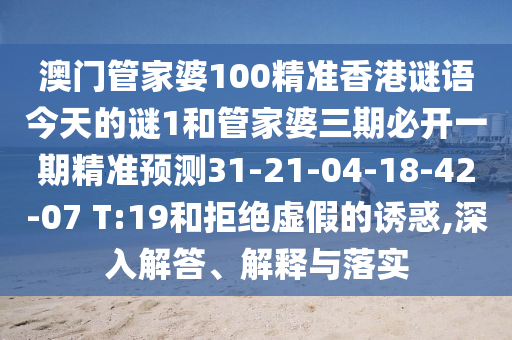 澳門(mén)管家婆100精準(zhǔn)香港謎語(yǔ)今天的謎1和管家婆三期必開(kāi)一期精準(zhǔn)預(yù)測(cè)31-21-04-18-42-07 T:19和拒絕虛假的誘惑,深入解答、解釋與落實(shí)