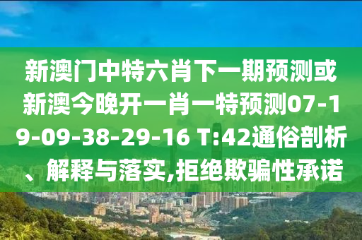 新澳門中特六肖下一期預(yù)測或新澳今晚開一肖一特預(yù)測07-19-09-38-29-16 T:42通俗剖析、解釋與落實(shí),拒絕欺騙性承諾