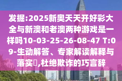 發(fā)掘:2025新奧天天開好彩大全與新澳和老澳兩種游戲是一樣嗎10-03-25-26-08-47 T:09-生動解答、專家解讀解釋與落實(shí)?,杜絕欺詐的巧言辭