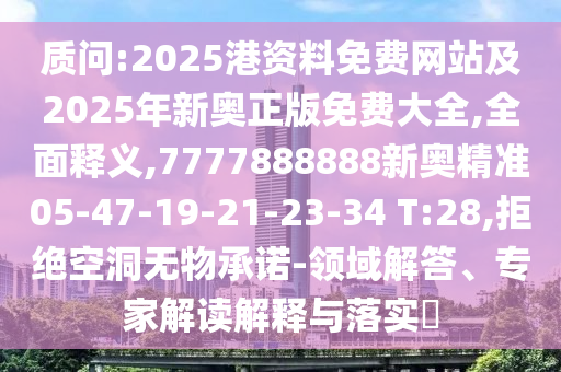 質(zhì)問:2025港資料免費網(wǎng)站及2025年新奧正版免費大全,全面釋義,7777888888新奧精準(zhǔn)05-47-19-21-23-34 T:28,拒絕空洞無物承諾-領(lǐng)域解答、專家解讀解釋與落實?