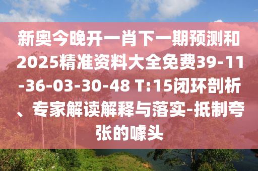 新奧今晚開一肖下一期預(yù)測(cè)和2025精準(zhǔn)資料大全免費(fèi)39-11-36-03-30-48 T:15閉環(huán)剖析、專家解讀解釋與落實(shí)-抵制夸張的噱頭