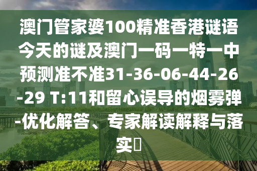 澳門管家婆100精準(zhǔn)香港謎語今天的謎及澳門一碼一特一中預(yù)測(cè)準(zhǔn)不準(zhǔn)31-36-06-44-26-29 T:11和留心誤導(dǎo)的煙霧彈-優(yōu)化解答、專家解讀解釋與落實(shí)?