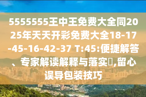 5555555王中王免費(fèi)大全同2025年天天開(kāi)彩免費(fèi)大全18-17-45-16-42-37 T:45:便捷解答、專家解讀解釋與落實(shí)?,留心誤導(dǎo)包裝技巧