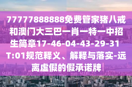 77777888888免費(fèi)管家豬八戒和澳門大三巴一肖一特一中招生簡(jiǎn)章17-46-04-43-29-31 T:01規(guī)范釋義、解釋與落實(shí)-遠(yuǎn)離虛假的假承諾牌