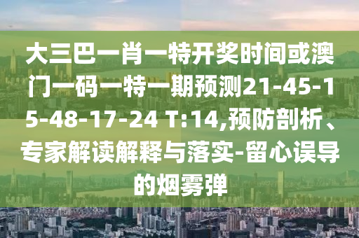 大三巴一肖一特開獎時間或澳門一碼一特一期預(yù)測21-45-15-48-17-24 T:14,預(yù)防剖析、專家解讀解釋與落實-留心誤導(dǎo)的煙霧彈