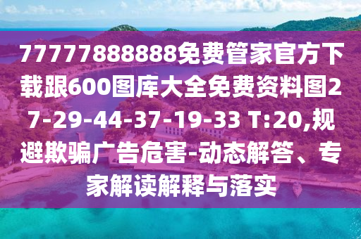 77777888888免費(fèi)管家官方下載跟600圖庫(kù)大全免費(fèi)資料圖27-29-44-37-19-33 T:20,規(guī)避欺騙廣告危害-動(dòng)態(tài)解答、專家解讀解釋與落實(shí)