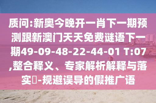質(zhì)問:新奧今晚開一肖下一期預(yù)測跟新澳門天天免費謎語下一期49-09-48-22-44-01 T:07,整合釋義、專家解析解釋與落實?-規(guī)避誤導(dǎo)的假推廣語