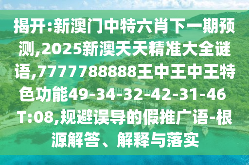 揭開:新澳門中特六肖下一期預(yù)測,2025新澳天天精準大全謎語,7777788888王中王中王特色功能49-34-32-42-31-46 T:08,規(guī)避誤導的假推廣語-根源解答、解釋與落實