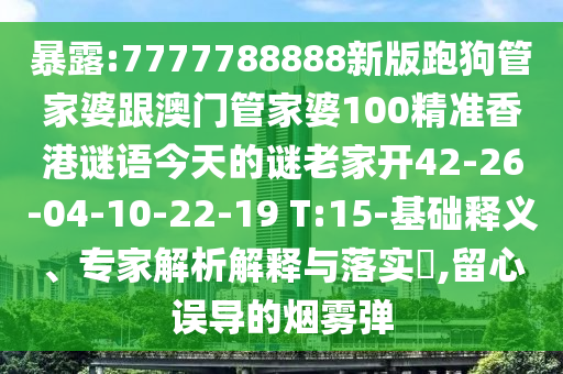 暴露:7777788888新版跑狗管家婆跟澳門管家婆100精準(zhǔn)香港謎語(yǔ)今天的謎老家開(kāi)42-26-04-10-22-19 T:15-基礎(chǔ)釋義、專家解析解釋與落實(shí)?,留心誤導(dǎo)的煙霧彈