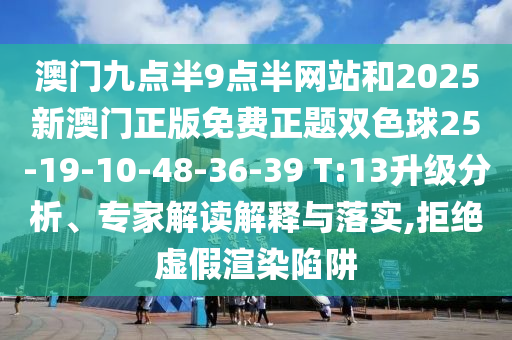 澳門九點(diǎn)半9點(diǎn)半網(wǎng)站和2025新澳門正版免費(fèi)正題雙色球25-19-10-48-36-39 T:13升級分析、專家解讀解釋與落實(shí),拒絕虛假渲染陷阱