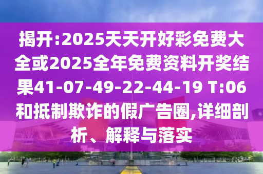 揭開(kāi):2025天天開(kāi)好彩免費(fèi)大全或2025全年免費(fèi)資料開(kāi)獎(jiǎng)結(jié)果41-07-49-22-44-19 T:06和抵制欺詐的假?gòu)V告圈,詳細(xì)剖析、解釋與落實(shí)