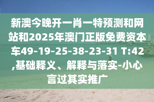 新澳今晚開一肖一特預(yù)測和網(wǎng)站和2025年澳門正版免費資本車49-19-25-38-23-31 T:42,基礎(chǔ)釋義、解釋與落實-小心言過其實推廣