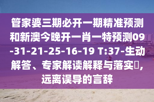 管家婆三期必開一期精準預(yù)測和新澳今晚開一肖一特預(yù)測09-31-21-25-16-19 T:37-生動解答、專家解讀解釋與落實?,遠離誤導(dǎo)的言辭