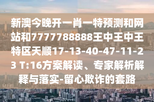 新澳今晚開一肖一特預(yù)測和網(wǎng)站和7777788888王中王中王特區(qū)天順17-13-40-47-11-23 T:16方案解讀、專家解析解釋與落實(shí)-留心欺詐的套路