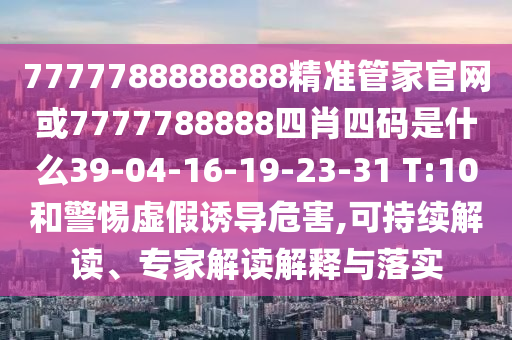 7777788888888精準(zhǔn)管家官網(wǎng)或7777788888四肖四碼是什么39-04-16-19-23-31 T:10和警惕虛假誘導(dǎo)危害,可持續(xù)解讀、專家解讀解釋與落實(shí)