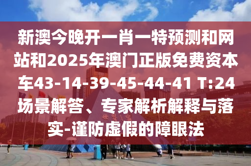 新澳今晚開一肖一特預(yù)測和網(wǎng)站和2025年澳門正版免費資本車43-14-39-45-44-41 T:24場景解答、專家解析解釋與落實-謹(jǐn)防虛假的障眼法
