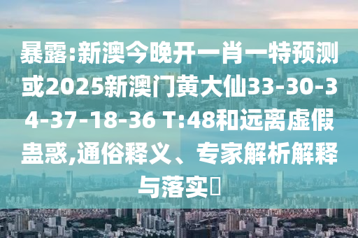 暴露:新澳今晚開一肖一特預(yù)測或2025新澳門黃大仙33-30-34-37-18-36 T:48和遠(yuǎn)離虛假蠱惑,通俗釋義、專家解析解釋與落實(shí)?