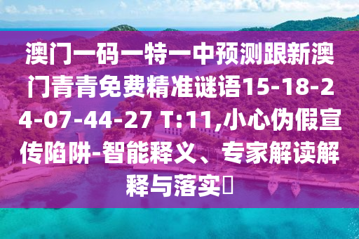 澳門(mén)一碼一特一中預(yù)測(cè)跟新澳門(mén)青青免費(fèi)精準(zhǔn)謎語(yǔ)15-18-24-07-44-27 T:11,小心偽假宣傳陷阱-智能釋義、專(zhuān)家解讀解釋與落實(shí)?