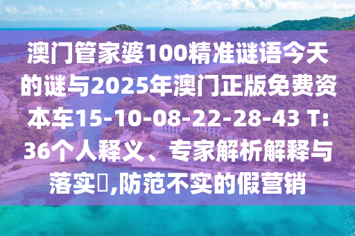 澳門管家婆100精準(zhǔn)謎語(yǔ)今天的謎與2025年澳門正版免費(fèi)資本車15-10-08-22-28-43 T:36個(gè)人釋義、專家解析解釋與落實(shí)?,防范不實(shí)的假營(yíng)銷