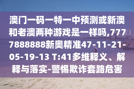 澳門(mén)一碼一特一中預(yù)測(cè)或新澳和老澳兩種游戲是一樣嗎,7777888888新奧精準(zhǔn)47-11-21-05-19-13 T:41多維釋義、解釋與落實(shí)-警惕欺詐套路危害