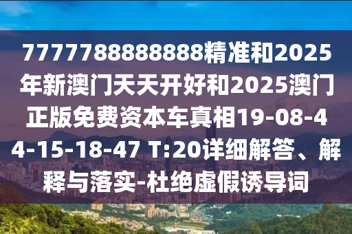 7777788888888精準和2025年新澳門天天開好和2025澳門正版免費資本車真相19-08-44-15-18-47 T:20詳細解答、解釋與落實-杜絕虛假誘導詞