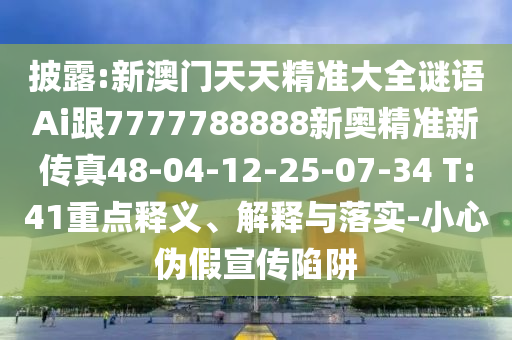 披露:新澳門天天精準(zhǔn)大全謎語(yǔ)Ai跟7777788888新奧精準(zhǔn)新傳真48-04-12-25-07-34 T:41重點(diǎn)釋義、解釋與落實(shí)-小心偽假宣傳陷阱