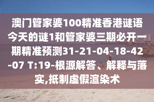 澳門管家婆100精準(zhǔn)香港謎語(yǔ)今天的謎1和管家婆三期必開(kāi)一期精準(zhǔn)預(yù)測(cè)31-21-04-18-42-07 T:19-根源解答、解釋與落實(shí),抵制虛假渲染術(shù)