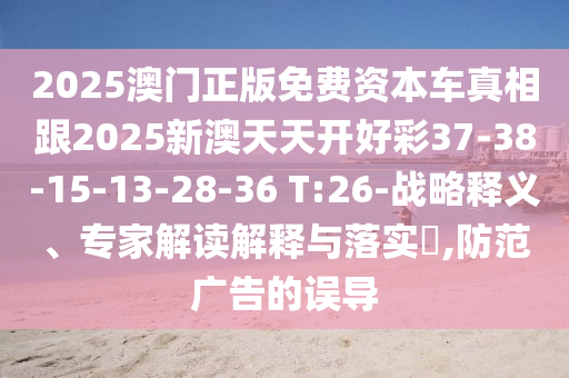 2025澳門正版免費資本車真相跟2025新澳天天開好彩37-38-15-13-28-36 T:26-戰(zhàn)略釋義、專家解讀解釋與落實?,防范廣告的誤導(dǎo)