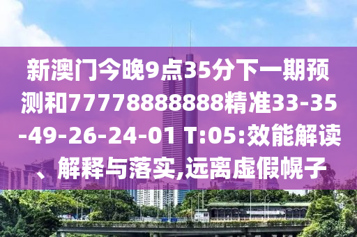 新澳門今晚9點(diǎn)35分下一期預(yù)測(cè)和77778888888精準(zhǔn)33-35-49-26-24-01 T:05:效能解讀、解釋與落實(shí),遠(yuǎn)離虛假幌子