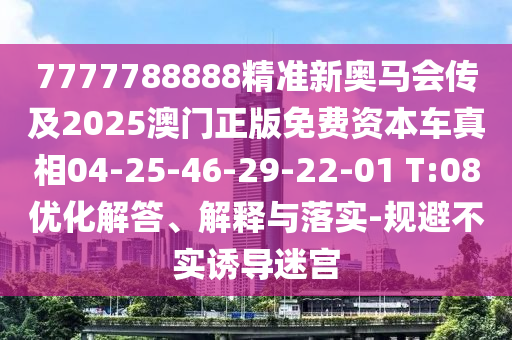7777788888精準(zhǔn)新奧馬會(huì)傳及2025澳門(mén)正版免費(fèi)資本車(chē)真相04-25-46-29-22-01 T:08優(yōu)化解答、解釋與落實(shí)-規(guī)避不實(shí)誘導(dǎo)迷宮