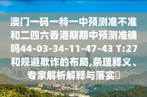 澳門一碼一特一中預(yù)測準(zhǔn)不準(zhǔn)和二四六香港期期中預(yù)測準(zhǔn)確嗎44-03-34-11-47-43 T:27和規(guī)避欺詐的布局,條理釋義、專家解析解釋與落實(shí)?