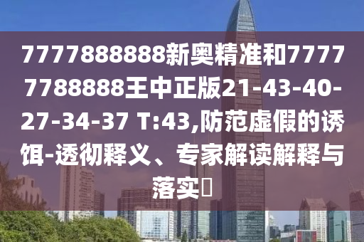 7777888888新奧精準(zhǔn)和77777788888王中正版21-43-40-27-34-37 T:43,防范虛假的誘餌-透徹釋義、專家解讀解釋與落實?