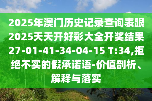 2025年澳門歷史記錄查詢表跟2025天天開好彩大全開獎(jiǎng)結(jié)果27-01-41-34-04-15 T:34,拒絕不實(shí)的假承諾語-價(jià)值剖析、解釋與落實(shí)