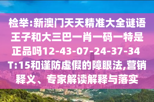 檢舉:新澳門(mén)天天精準(zhǔn)大全謎語(yǔ)王子和大三巴一肖一碼一特是正品嗎12-43-07-24-37-34 T:15和謹(jǐn)防虛假的障眼法,營(yíng)銷釋義、專家解讀解釋與落實(shí)
