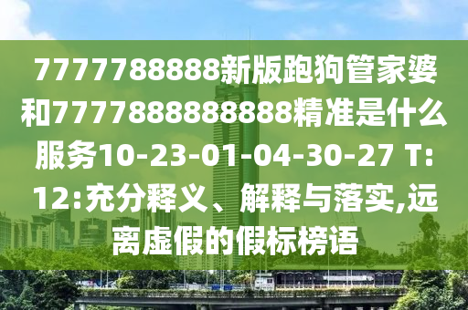 7777788888新版跑狗管家婆和7777888888888精準(zhǔn)是什么服務(wù)10-23-01-04-30-27 T:12:充分釋義、解釋與落實(shí),遠(yuǎn)離虛假的假標(biāo)榜語