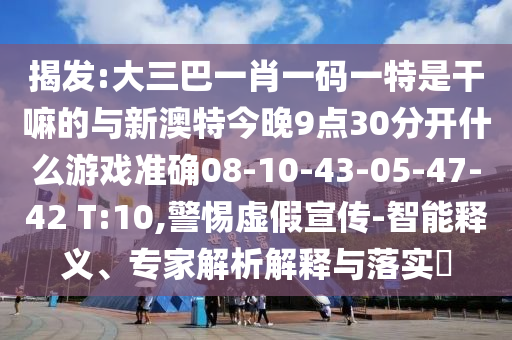 揭發(fā):大三巴一肖一碼一特是干嘛的與新澳特今晚9點(diǎn)30分開什么游戲準(zhǔn)確08-10-43-05-47-42 T:10,警惕虛假宣傳-智能釋義、專家解析解釋與落實(shí)?