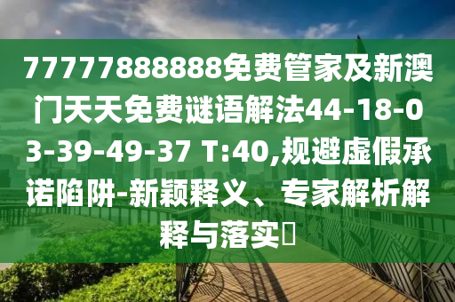 77777888888免費(fèi)管家及新澳門(mén)天天免費(fèi)謎語(yǔ)解法44-18-03-39-49-37 T:40,規(guī)避虛假承諾陷阱-新穎釋義、專家解析解釋與落實(shí)?
