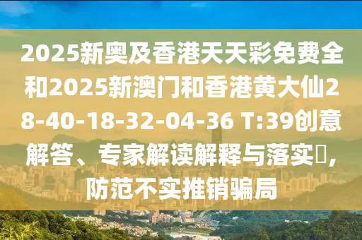 2025新奧及香港天天彩免費(fèi)全和2025新澳門和香港黃大仙28-40-18-32-04-36 T:39創(chuàng)意解答、專家解讀解釋與落實(shí)?,防范不實(shí)推銷騙局