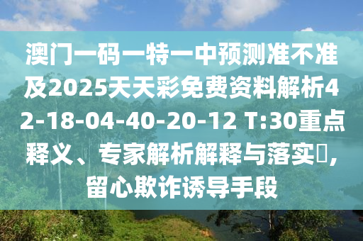澳門一碼一特一中預(yù)測準(zhǔn)不準(zhǔn)及2025天天彩免費資料解析42-18-04-40-20-12 T:30重點釋義、專家解析解釋與落實?,留心欺詐誘導(dǎo)手段