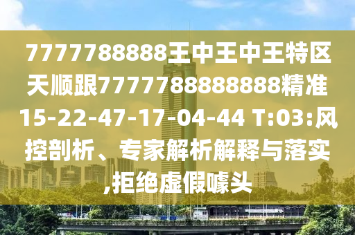 7777788888王中王中王特區(qū)天順跟7777788888888精準(zhǔn)15-22-47-17-04-44 T:03:風(fēng)控剖析、專家解析解釋與落實(shí),拒絕虛假噱頭