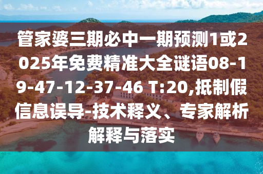 管家婆三期必中一期預測1或2025年免費精準大全謎語08-19-47-12-37-46 T:20,抵制假信息誤導-技術釋義、專家解析解釋與落實