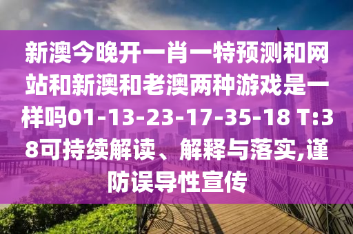 新澳今晚開一肖一特預(yù)測(cè)和網(wǎng)站和新澳和老澳兩種游戲是一樣嗎01-13-23-17-35-18 T:38可持續(xù)解讀、解釋與落實(shí),謹(jǐn)防誤導(dǎo)性宣傳
