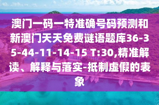 澳門(mén)一碼一特準(zhǔn)確號(hào)碼預(yù)測(cè)和新澳門(mén)天天免費(fèi)謎語(yǔ)題庫(kù)36-35-44-11-14-15 T:30,精準(zhǔn)解讀、解釋與落實(shí)-抵制虛假的表象