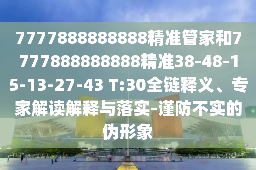 7777888888888精準管家和7777888888888精準38-48-15-13-27-43 T:30全鏈釋義、專家解讀解釋與落實-謹防不實的偽形象