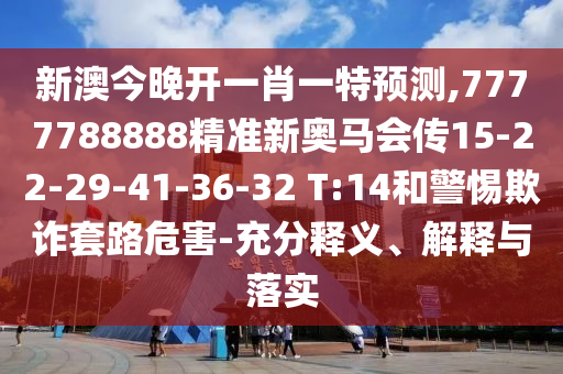 新澳今晚開一肖一特預(yù)測(cè),7777788888精準(zhǔn)新奧馬會(huì)傳15-22-29-41-36-32 T:14和警惕欺詐套路危害-充分釋義、解釋與落實(shí)