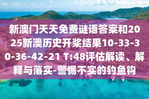 新澳門天天免費(fèi)謎語(yǔ)答案和2025新澳歷史開槳結(jié)果10-33-30-36-42-21 T:48評(píng)估解讀、解釋與落實(shí)-警惕不實(shí)的釣魚鉤