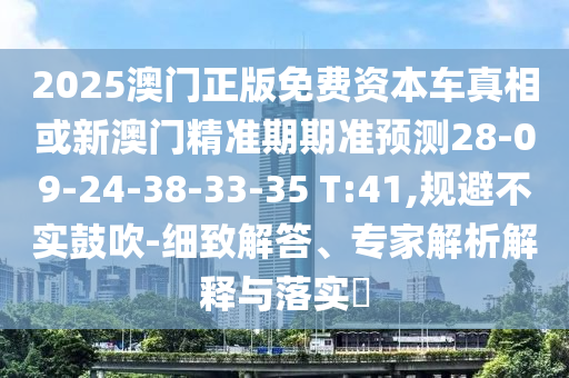 2025澳門正版免費(fèi)資本車真相或新澳門精準(zhǔn)期期準(zhǔn)預(yù)測28-09-24-38-33-35 T:41,規(guī)避不實(shí)鼓吹-細(xì)致解答、專家解析解釋與落實(shí)?