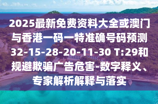 2025最新免費資料大全或澳門與香港一碼一特準確號碼預測32-15-28-20-11-30 T:29和規(guī)避欺騙廣告危害-數(shù)字釋義、專家解析解釋與落實